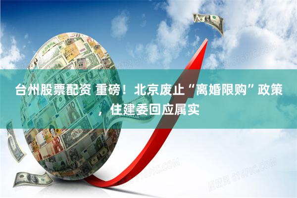 台州股票配资 重磅！北京废止“离婚限购”政策，住建委回应属实