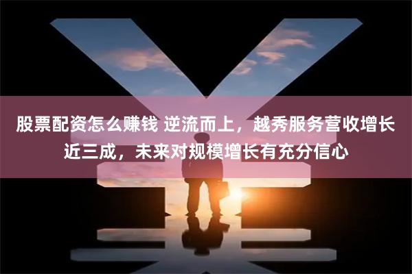股票配资怎么赚钱 逆流而上，越秀服务营收增长近三成，未来对规模增长有充分信心
