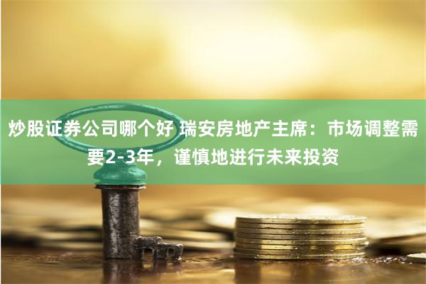 炒股证券公司哪个好 瑞安房地产主席：市场调整需要2-3年，谨慎地进行未来投资