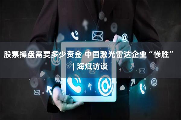 股票操盘需要多少资金 中国激光雷达企业“惨胜” | 海斌访谈