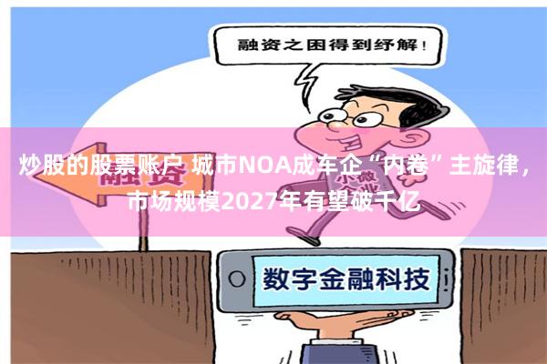 炒股的股票账户 城市NOA成车企“内卷”主旋律，市场规模2027年有望破千亿