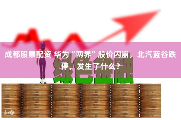 成都股票配资 华为“两界”股价闪崩，北汽蓝谷跌停，发生了什么？