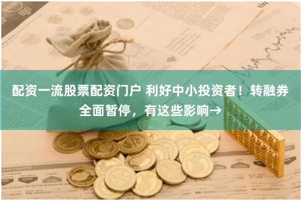 配资一流股票配资门户 利好中小投资者！转融券全面暂停，有这些影响→