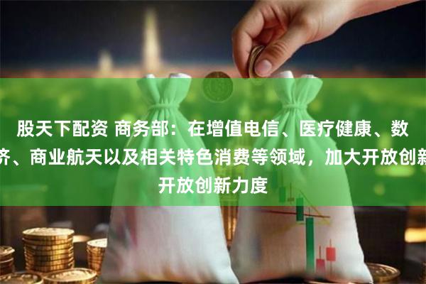 股天下配资 商务部：在增值电信、医疗健康、数字经济、商业航天以及相关特色消费等领域，加大开放创新力度