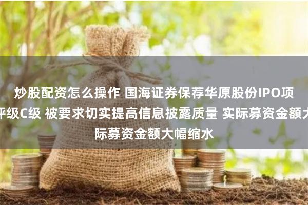 炒股配资怎么操作 国海证券保荐华原股份IPO项目质量评级C级 被要求切实提高信息披露质量 实际募资金额大幅缩水