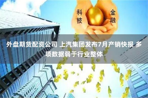 外盘期货配资公司 上汽集团发布7月产销快报 多项数据弱于行业整体