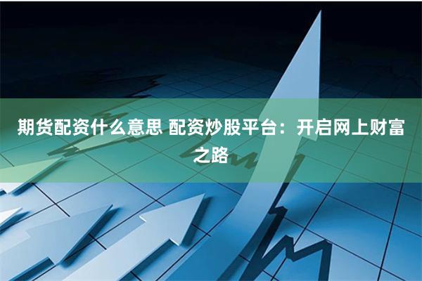 期货配资什么意思 配资炒股平台：开启网上财富之路