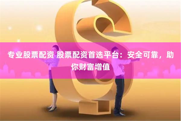 专业股票配资 股票配资首选平台：安全可靠，助你财富增值