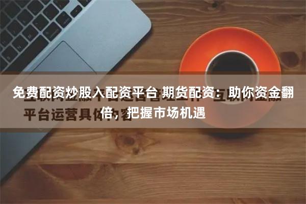 免费配资炒股入配资平台 期货配资：助你资金翻倍，把握市场机遇