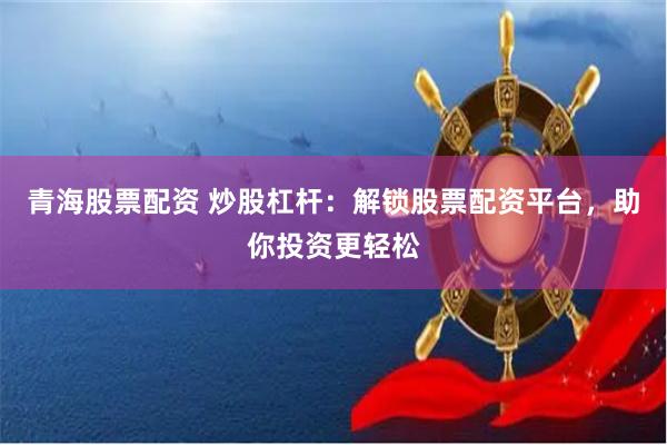 青海股票配资 炒股杠杆：解锁股票配资平台，助你投资更轻松
