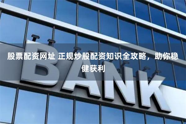 股票配资网址 正规炒股配资知识全攻略，助你稳健获利
