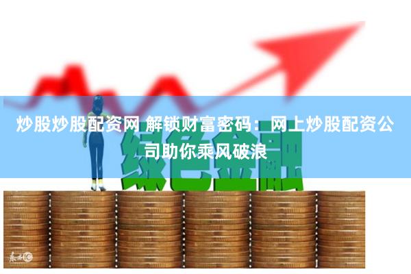 炒股炒股配资网 解锁财富密码：网上炒股配资公司助你乘风破浪