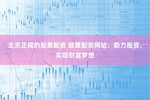 北京正规的股票配资 股票配资网站：助力投资，实现财富梦想