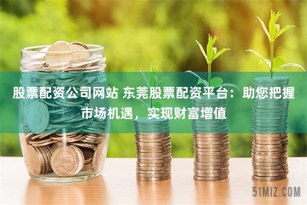 股票配资公司网站 东莞股票配资平台：助您把握市场机遇，实现财富增值