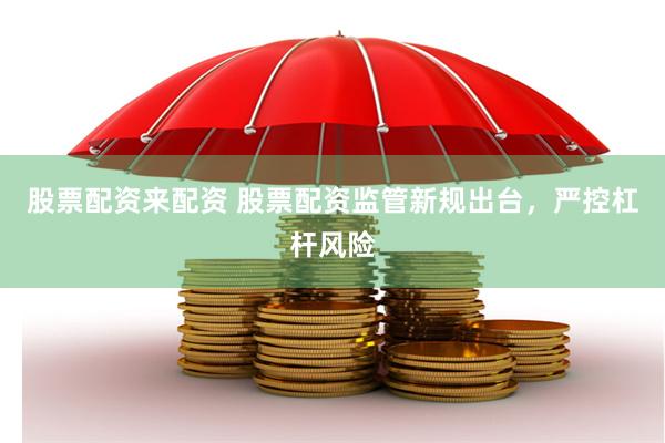 股票配资来配资 股票配资监管新规出台，严控杠杆风险