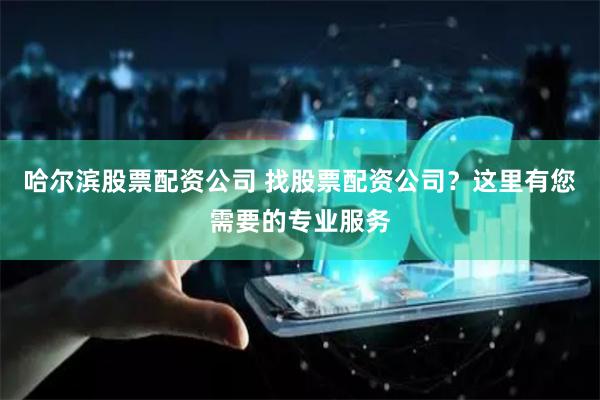 哈尔滨股票配资公司 找股票配资公司？这里有您需要的专业服务