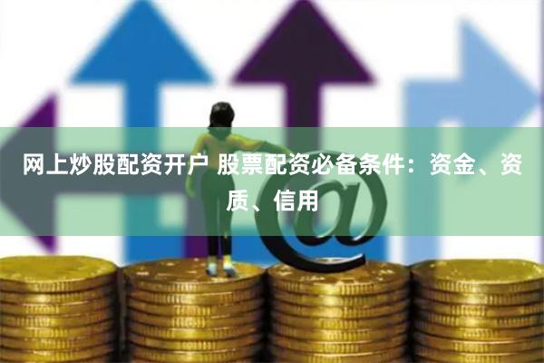 网上炒股配资开户 股票配资必备条件：资金、资质、信用