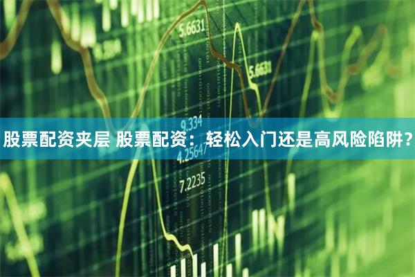股票配资夹层 股票配资：轻松入门还是高风险陷阱？