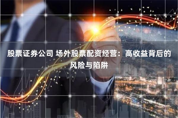 股票证券公司 场外股票配资经营：高收益背后的风险与陷阱