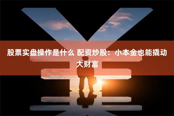 股票实盘操作是什么 配资炒股：小本金也能撬动大财富